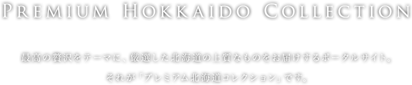 プレミアム北海道コレクション：最高の贅沢をテーマに、厳選した北海道の上質なものをお届けするポータルサイト。それが「プレミアム北海道コレクション」です。